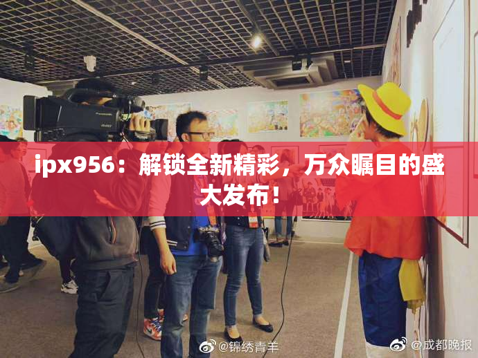 ipx956：解锁全新精彩，万众瞩目的盛大发布！