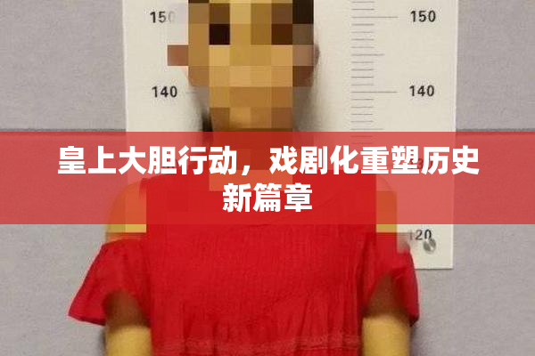 皇上大胆行动，戏剧化重塑历史新篇章