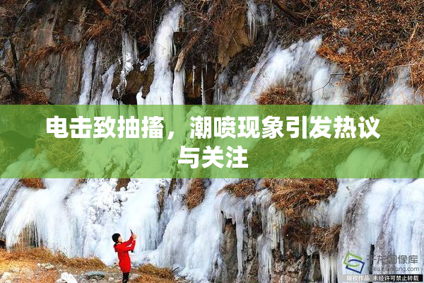 电击致抽搐，潮喷现象引发热议与关注
