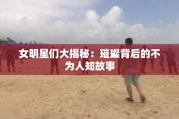 女明星们大揭秘：璀璨背后的不为人知故事