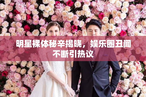 明星裸体秘辛揭晓，娱乐圈丑闻不断引热议