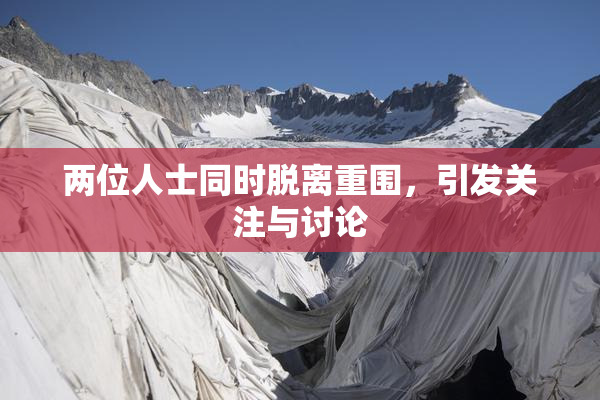 两位人士同时脱离重围，引发关注与讨论