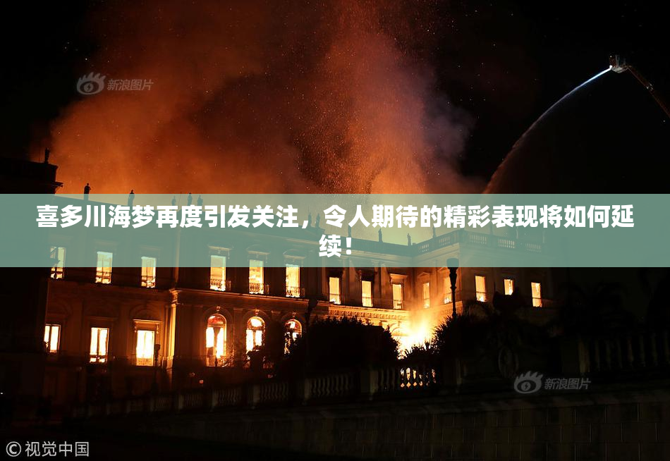 喜多川海梦再度引发关注，令人期待的精彩表现将如何延续！