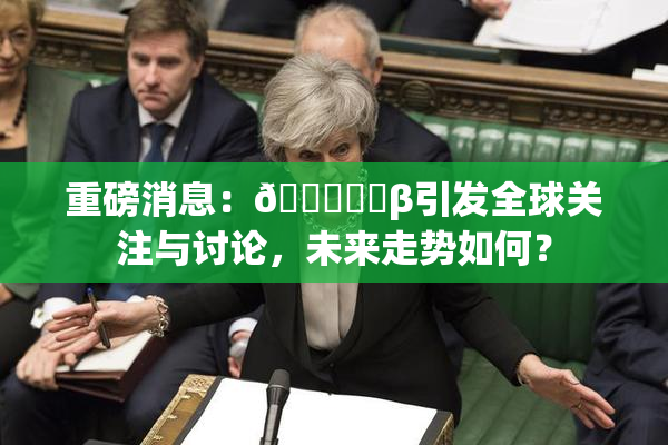 重磅消息：🍆❌‌β引发全球关注与讨论，未来走势如何？
