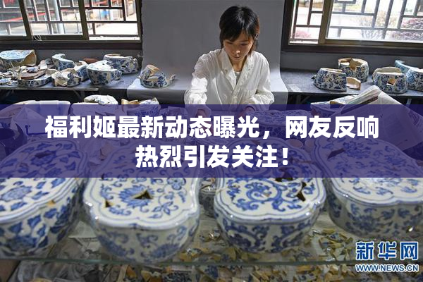 福利姬最新动态曝光，网友反响热烈引发关注！