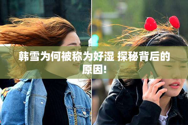 韩雪为何被称为好湿 探秘背后的原因!