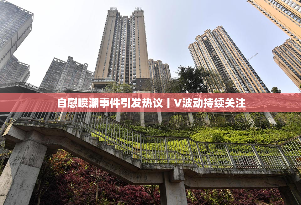 自慰喷潮事件引发热议丨V波动持续关注
