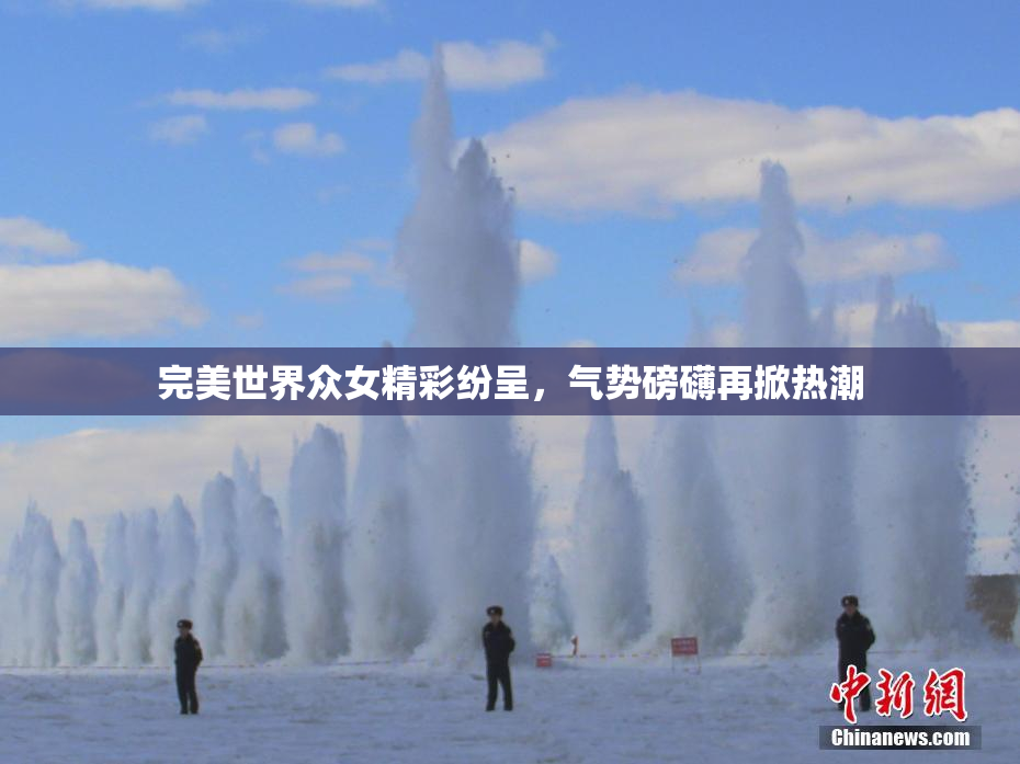 完美世界众女精彩纷呈，气势磅礴再掀热潮
