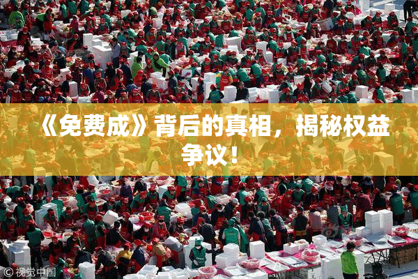 《免费成》背后的真相，揭秘权益争议！