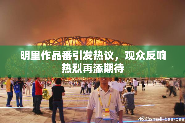 明里作品番引发热议，观众反响热烈再添期待