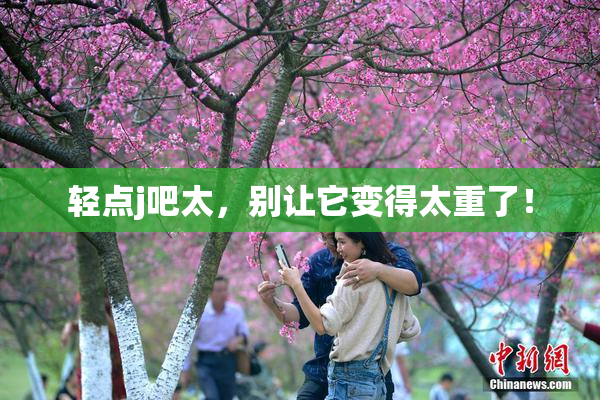 轻点j吧太，别让它变得太重了！