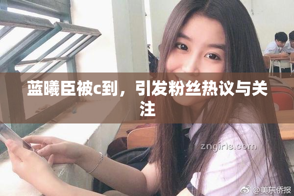 蓝曦臣被c到，引发粉丝热议与关注