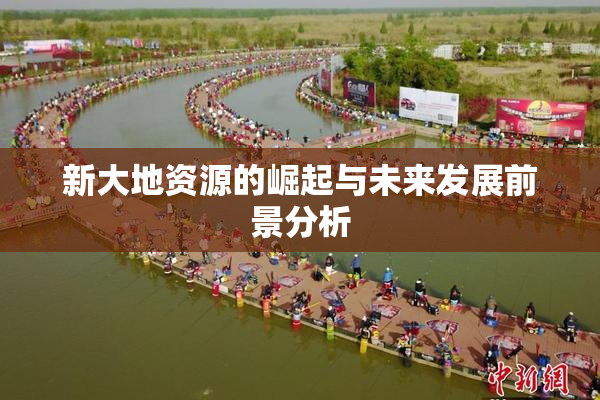 新大地资源的崛起与未来发展前景分析