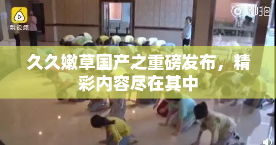 久久嫩草国产之重磅发布，精彩内容尽在其中