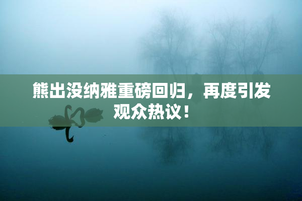 熊出没纳雅重磅回归，再度引发观众热议！