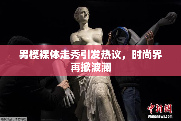 男模裸体走秀引发热议，时尚界再掀波澜