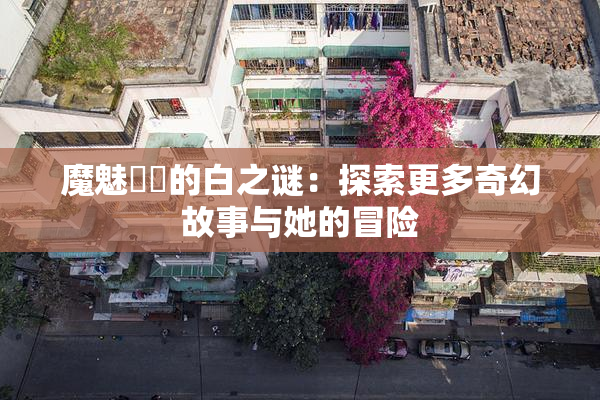 魔魅妺妺的白之谜：探索更多奇幻故事与她的冒险