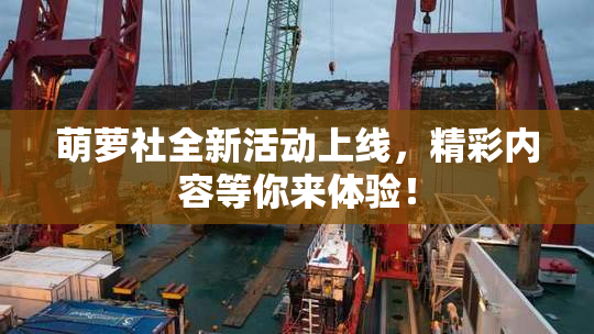 萌萝社全新活动上线，精彩内容等你来体验！