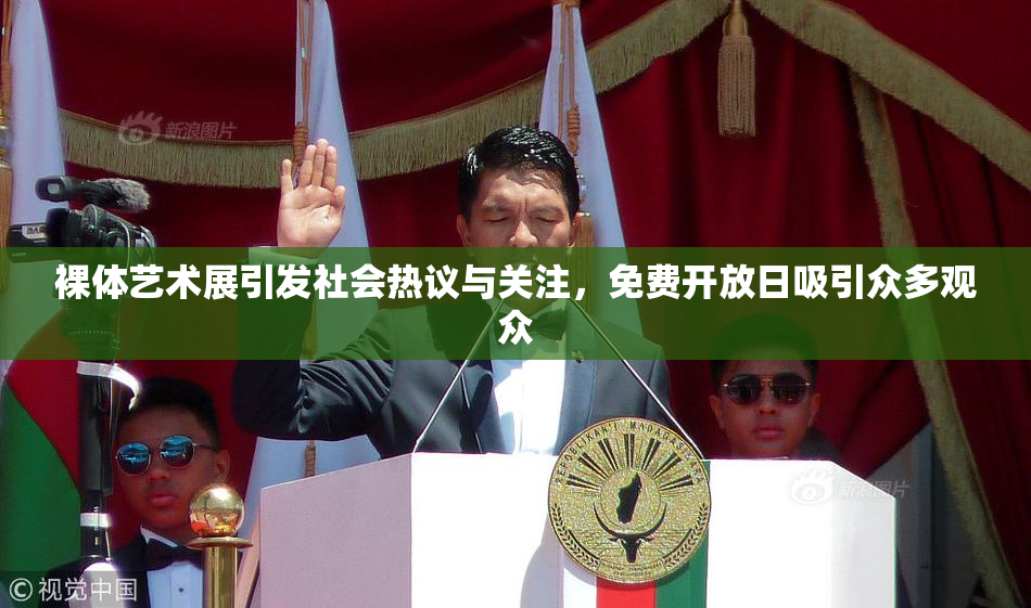 裸体艺术展引发社会热议与关注，免费开放日吸引众多观众