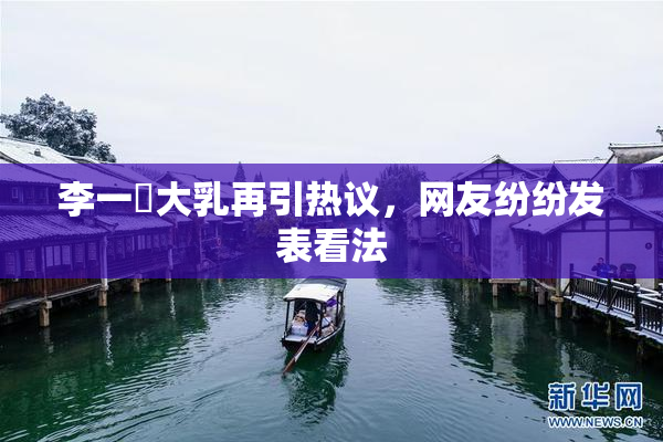 李一挏大乳再引热议，网友纷纷发表看法