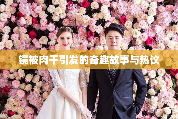 镜被肉干引发的奇趣故事与热议