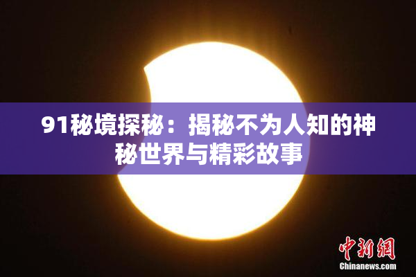 91秘境探秘：揭秘不为人知的神秘世界与精彩故事