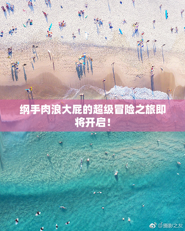 纲手肉浪大屁的超级冒险之旅即将开启！