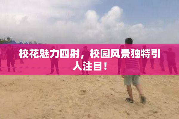 校花魅力四射，校园风景独特引人注目！