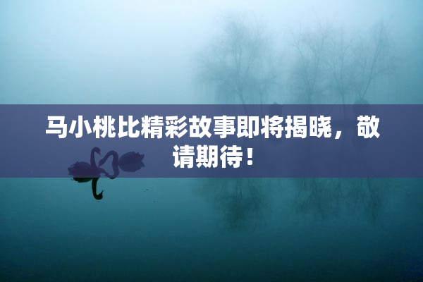 马小桃比精彩故事即将揭晓，敬请期待！