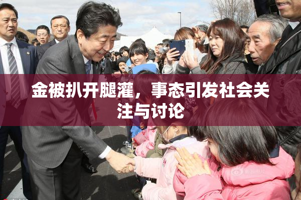 金被扒开腿灌，事态引发社会关注与讨论