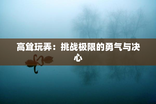高耸玩弄：挑战极限的勇气与决心