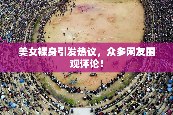 美女裸身引发热议，众多网友围观评论！