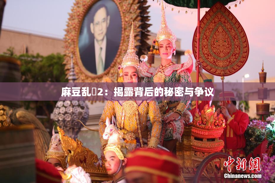 麻豆乱婬2：揭露背后的秘密与争议