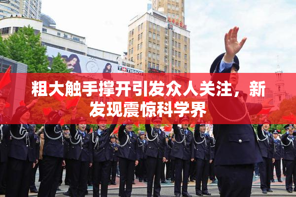 粗大触手撑开引发众人关注，新发现震惊科学界