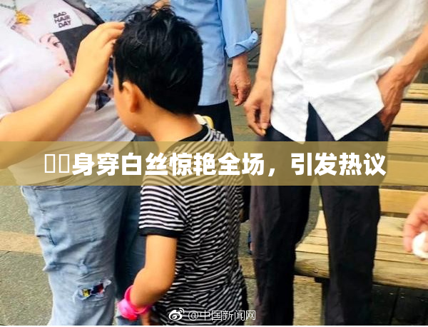 妺妺身穿白丝惊艳全场，引发热议