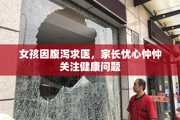 女孩因腹泻求医，家长忧心忡忡关注健康问题