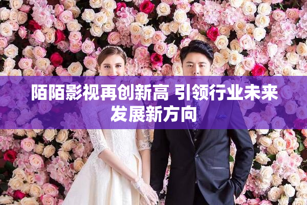 陌陌影视再创新高 引领行业未来发展新方向