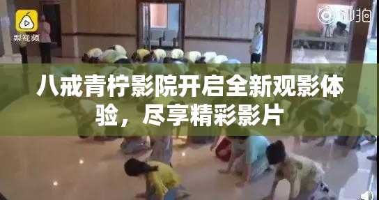 八戒青柠影院开启全新观影体验，尽享精彩影片