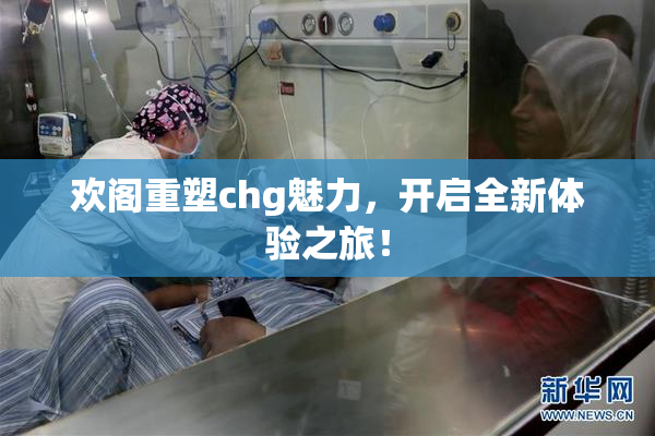 欢阁重塑chg魅力，开启全新体验之旅！