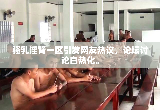 骚乳淫臂一区引发网友热议，论坛讨论白热化。