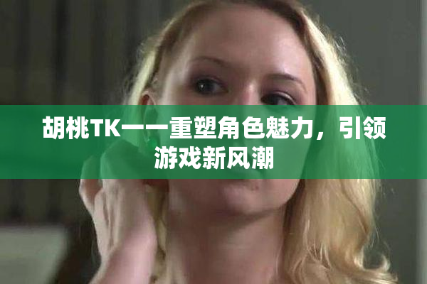 胡桃TK一一重塑角色魅力，引领游戏新风潮