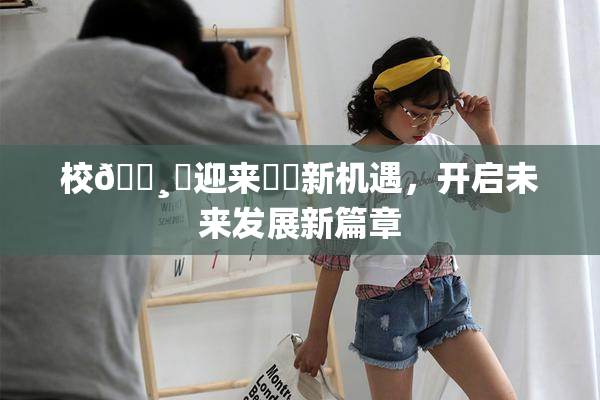 校🌸‌迎来❌‌新机遇，开启未来发展新篇章