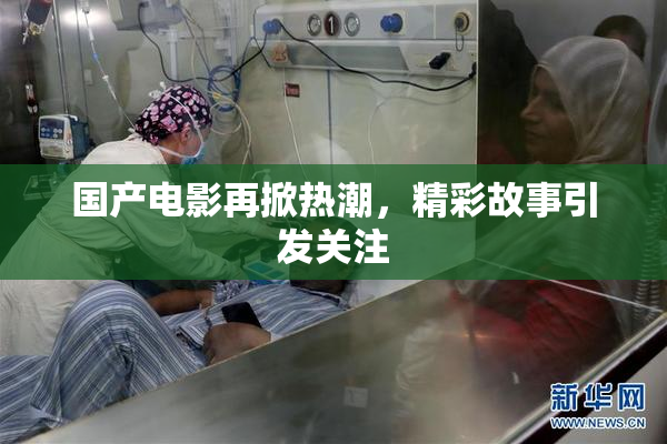 国产电影再掀热潮，精彩故事引发关注