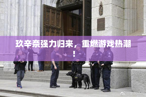 玖辛奈强力归来，重燃游戏热潮！
