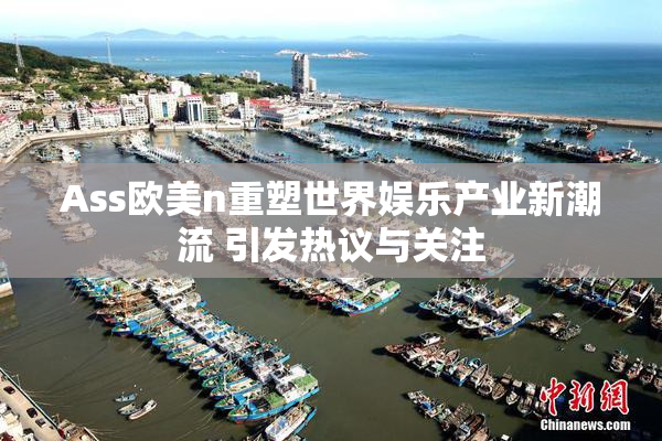 Ass欧美n重塑世界娱乐产业新潮流 引发热议与关注