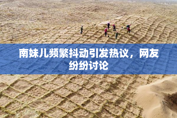 南妹儿频繁抖动引发热议，网友纷纷讨论