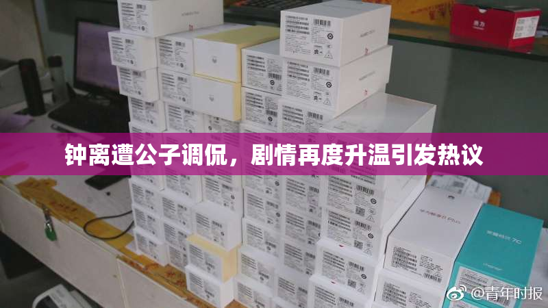 钟离遭公子调侃，剧情再度升温引发热议