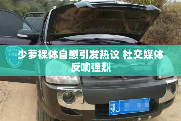 少萝裸体自慰引发热议 社交媒体反响强烈