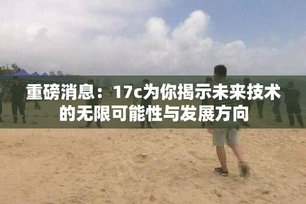 重磅消息：17c为你揭示未来技术的无限可能性与发展方向