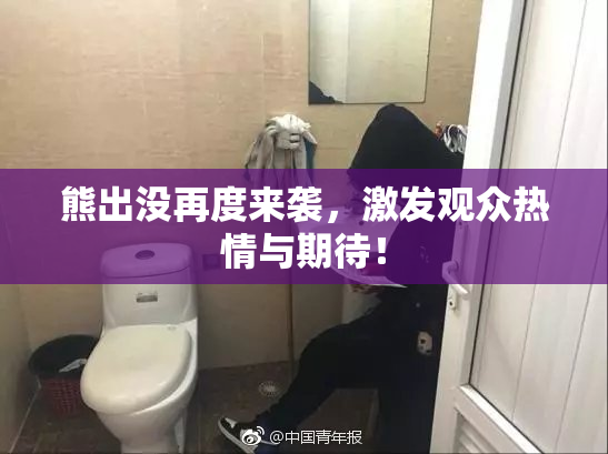 熊出没再度来袭，激发观众热情与期待！